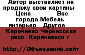 Автор выставляет на продажу свои картины  › Цена ­ 22 000 - Все города Мебель, интерьер » Другое   . Карачаево-Черкесская респ.,Карачаевск г.